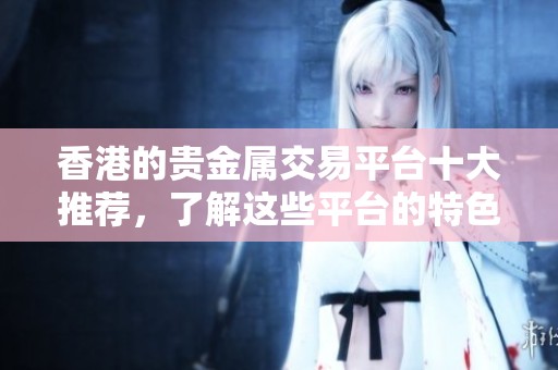 香港的贵金属交易平台十大推荐，了解这些平台的特色与优势