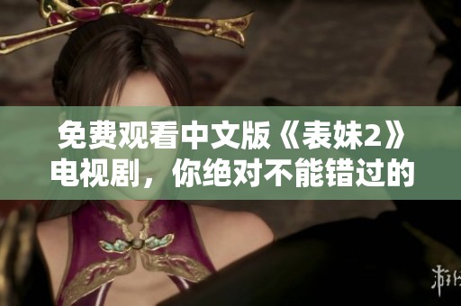 免费观看中文版《表妹2》电视剧，你绝对不能错过的精彩内容尽在其中