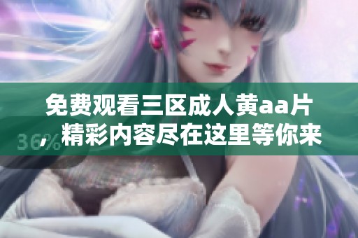 免费观看三区**黄a**，精彩内容尽在这里等你来体验！