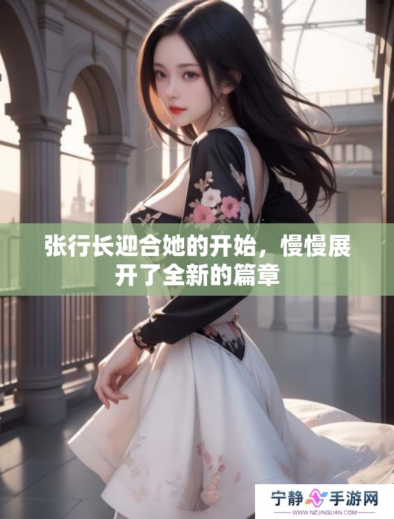 张行长迎合她的开始，慢慢展开了全新的篇章
