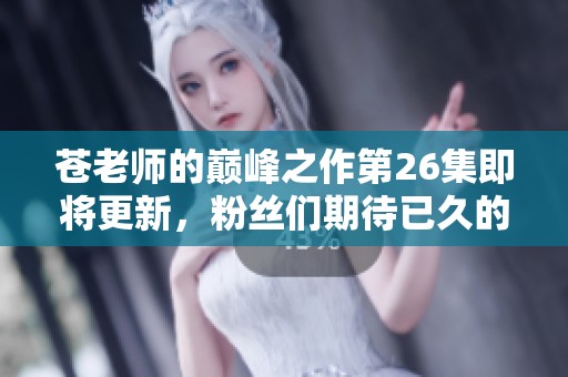 苍老师的巅峰之作第26集即将更新，粉丝们期待已久的内容即将揭晓