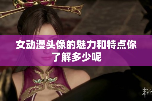女动漫头像的魅力和特点你了解多少呢