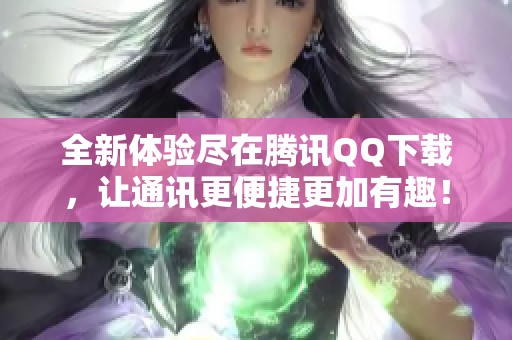 全新体验尽在腾讯QQ下载，让通讯更便捷更加有趣！