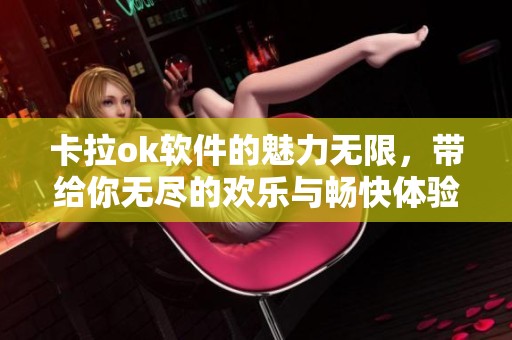 卡拉ok软件的魅力无限，带给你无尽的欢乐与畅快体验