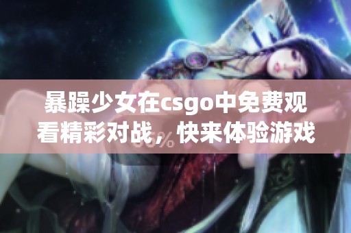 暴躁少女在csgo中免费观看精彩对战，快来体验游戏的魅力吧