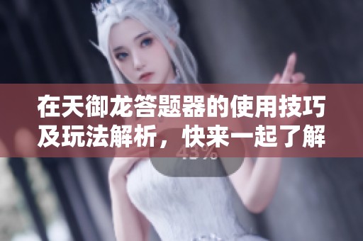 在天御龙答题器的使用技巧及玩法解析，快来一起了解吧！