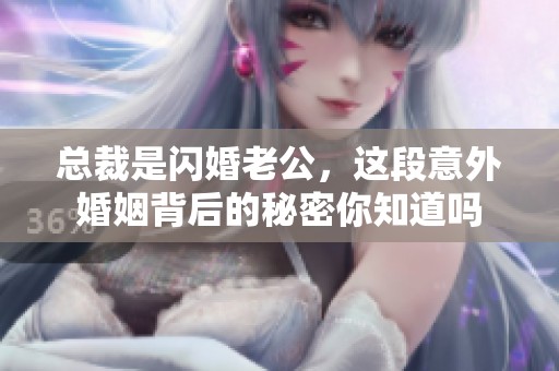 总裁是闪婚老公，这段意外婚姻背后的秘密你知道吗