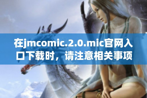 在jmcomic.2.0.mic官网入口下载时，请注意相关事项和步骤详解