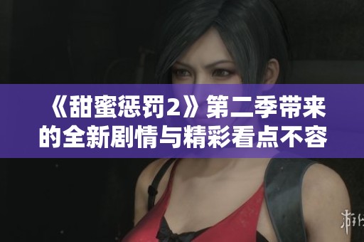 《甜蜜惩罚2》第二季带来的全新剧情与精彩看点不容错过
