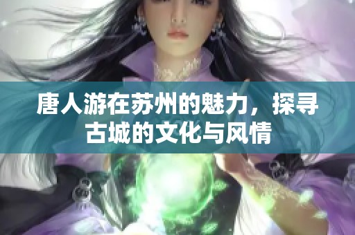 唐人游在苏州的魅力，探寻古城的文化与风情
