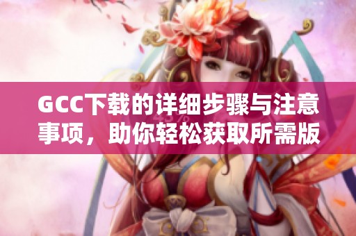 GCC下载的详细步骤与注意事项，助你轻松获取所需版本
