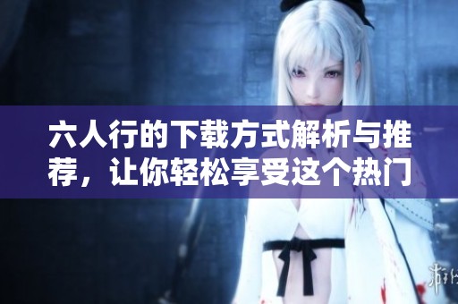 六人行的下载方式解析与推荐，让你轻松享受这个热门剧集