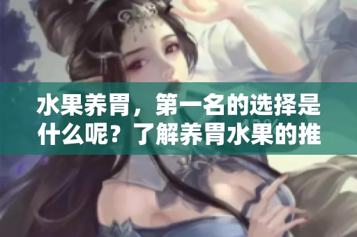 水果养胃，第一名的选择是什么呢？了解养胃水果的推荐和好处。