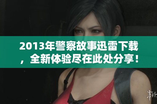 2013年警察故事迅雷下载，全新体验尽在此处分享！
