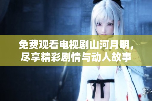 免费观看电视剧山河月明，尽享精彩剧情与动人故事