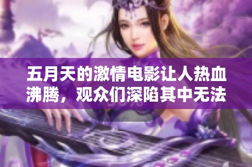 **天的激情电影让人热血沸腾，观众们深陷其中无法自拔