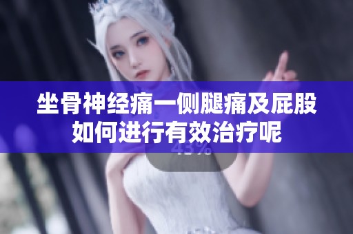 坐骨神经痛一侧腿痛及屁股如何进行有效治疗呢