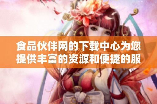 食品伙伴网的下载中心为您提供丰富的资源和便捷的服务