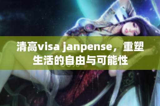 清高visa janpense，重塑生活的自由与可能性