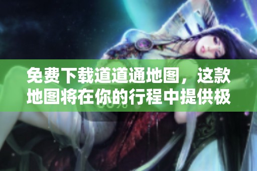 免费下载道道通地图，这款地图将在你的行程中提供极大的帮助