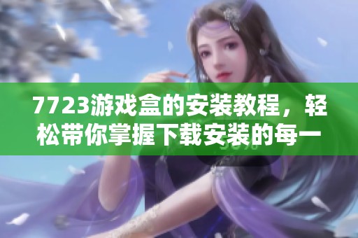 7723游戏盒的安装教程，轻松带你掌握下载安装的每一步