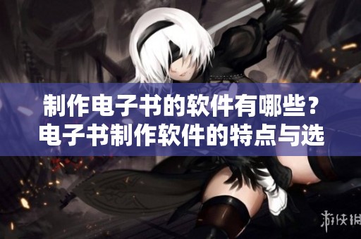 制作电子书的软件有哪些？电子书制作软件的特点与选择指南解析