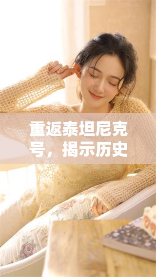 重返泰坦尼克号，揭示历史背后的悲剧与浪漫故事