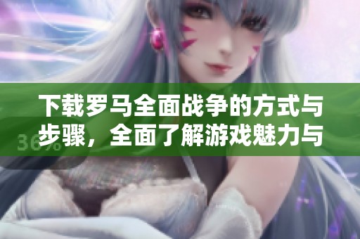 下载罗马全面战争的方式与步骤，全面了解游戏魅力与玩法体验