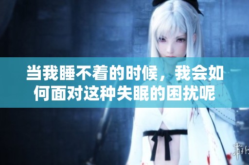 当我睡不着的时候，我会如何面对这种失眠的困扰呢