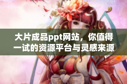 大片成品ppt网站，你值得一试的资源平台与灵感来源
