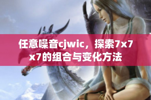 任意噪音cjwic，探索7x7x7的组合与变化方法