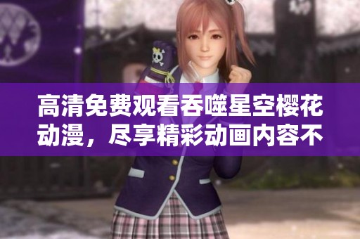 高清免费观看吞噬星空樱花动漫，尽享精彩动画内容不容错过