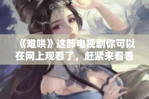 《难哄》这部电视剧你可以在网上观看了，赶紧来看看吧！