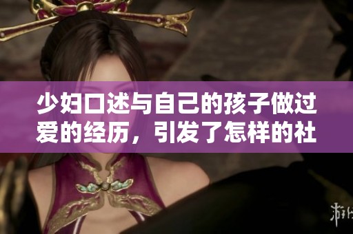 少妇口述与自己的孩子做过爱的经历，引发了怎样的社会讨论和思考呢