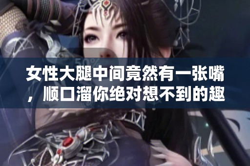 女性大腿中间竟然有一张嘴，顺口溜你绝对想不到的趣味！