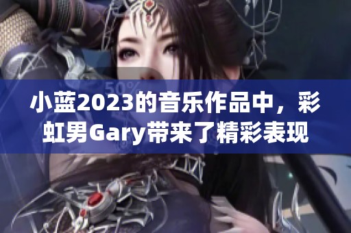 小蓝2023的音乐作品中，彩虹男Gary带来了精彩表现