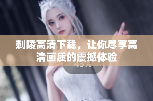 刺陵高清下载，让你尽享高清画质的震撼体验
