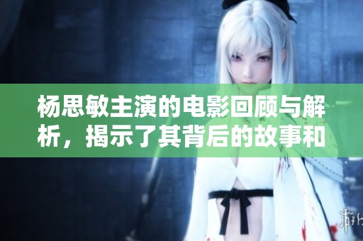 杨思敏主演的电影回顾与解析，揭示了其背后的故事和魅力