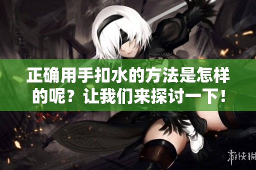 正确用手扣水的方法是怎样的呢？让我们来探讨一下！