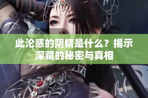 此沦惑的阴精是什么？揭示深藏的秘密与真相