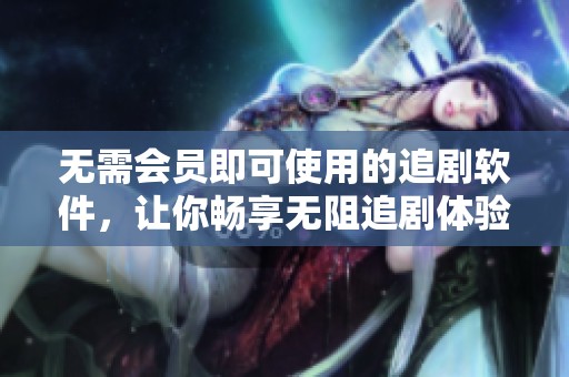 无需会员即可使用的追剧软件，让你畅享无阻追剧体验