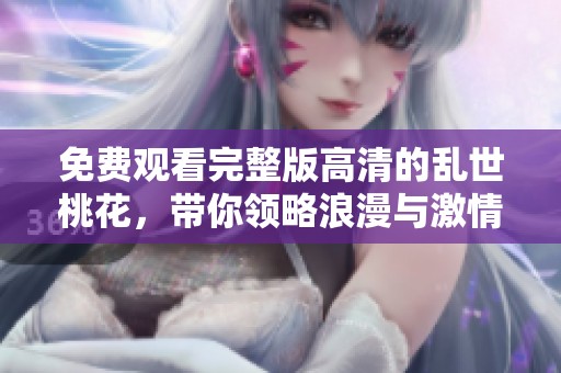 免费观看完整版高清的乱世桃花，带你领略浪漫与激情的交织