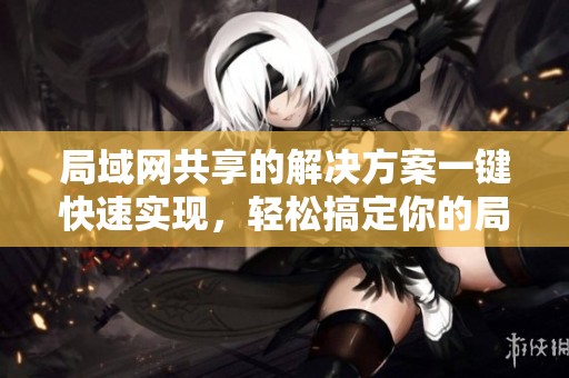 局域网共享的解决方案一键快速实现，轻松搞定你的局域网共享问题
