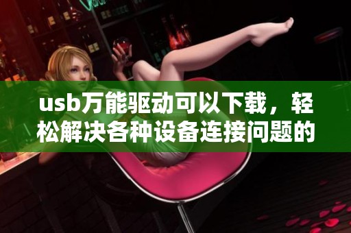 usb万能驱动可以下载，轻松解决各种设备连接问题的方法介绍