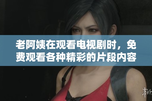 老阿姨在观看电视剧时，免费观看各种精彩的片段内容