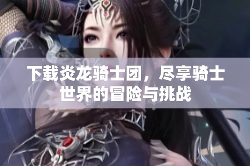 下载炎龙骑士团，尽享骑士世界的冒险与挑战
