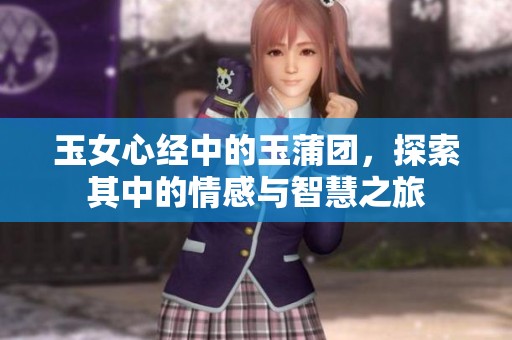 玉女心经中的玉蒲团，探索其中的情感与智慧之旅
