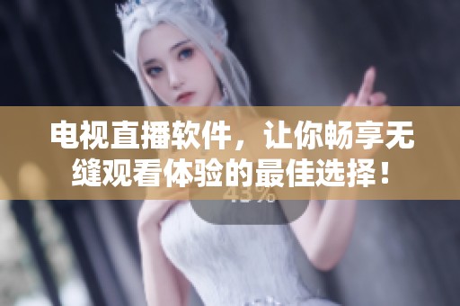 电视直播软件，让你畅享无缝观看体验的最佳选择！