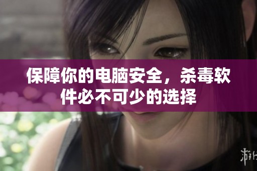 保障你的电脑安全，杀毒软件必不可少的选择