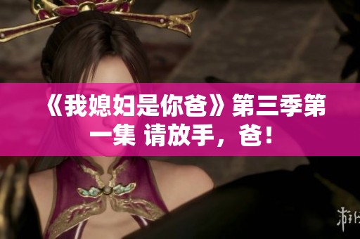 《我媳妇是你爸》第三季第一集 请放手，爸！
